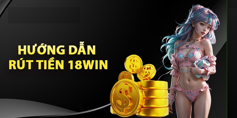 Cách rút tiền 18Win chỉ với 5 bước